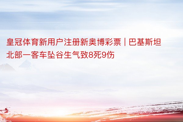 皇冠体育新用户注册新奥博彩票 | 巴基斯坦北部一客车坠谷生气致8死9伤