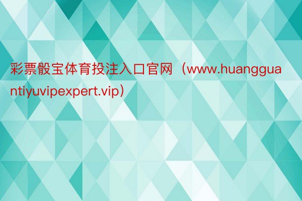 彩票骰宝体育投注入口官网（www.huangguantiyuvipexpert.vip）