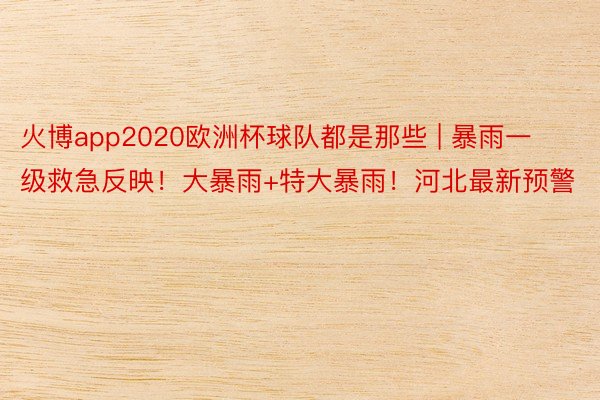 火博app2020欧洲杯球队都是那些 | 暴雨一级救急反映！大暴雨+特大暴雨！河北最新预警