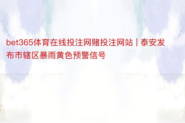 bet365体育在线投注网赌投注网站 | 泰安发布市辖区暴雨黄色预警信号