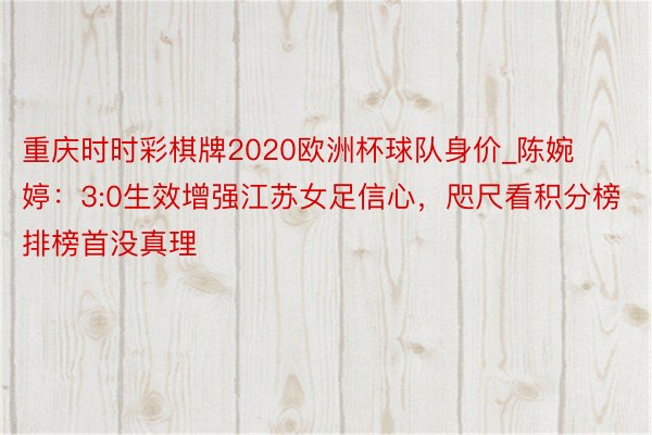 重庆时时彩棋牌2020欧洲杯球队身价_陈婉婷：3:0生效增强江苏女足信心，咫尺看积分榜排榜首没真理