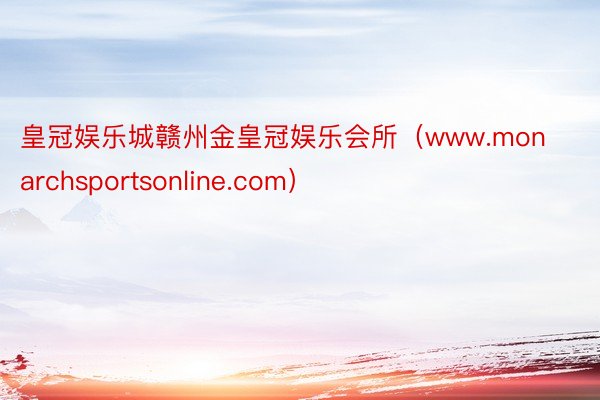 皇冠娱乐城赣州金皇冠娱乐会所（www.monarchsportsonline.com）