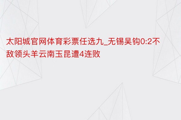 太阳城官网体育彩票任选九_无锡吴钩0:2不敌领头羊云南玉昆遭4连败