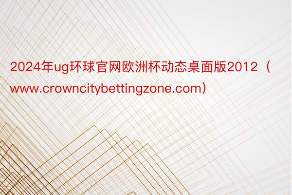 2024年ug环球官网欧洲杯动态桌面版2012（www.crowncitybettingzone.com）