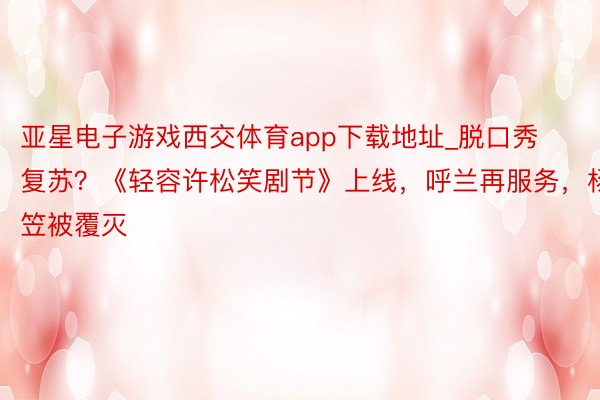 亚星电子游戏西交体育app下载地址_脱口秀复苏？《轻容许松笑剧节》上线，呼兰再服务，杨笠被覆灭