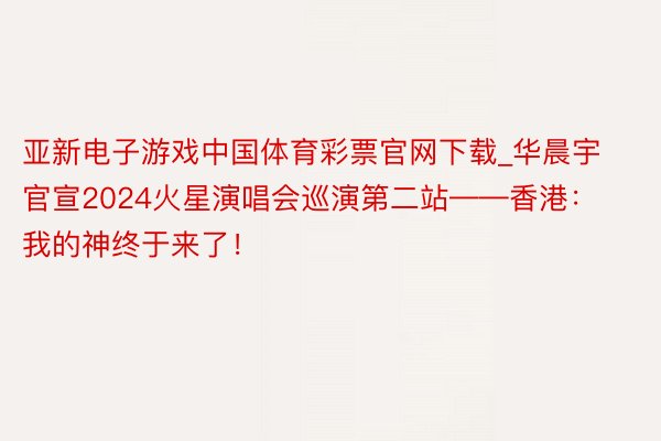 亚新电子游戏中国体育彩票官网下载_华晨宇官宣2024火星演唱会巡演第二站——香港：我的神终于来了！