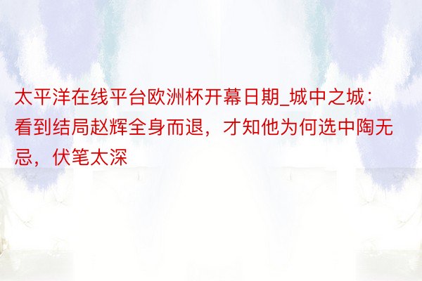 太平洋在线平台欧洲杯开幕日期_城中之城：看到结局赵辉全身而退，才知他为何选中陶无忌，伏笔太深