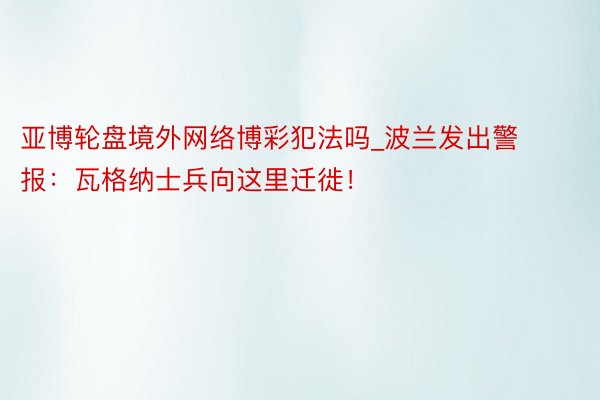 亚博轮盘境外网络博彩犯法吗_波兰发出警报：瓦格纳士兵向这里迁徙！