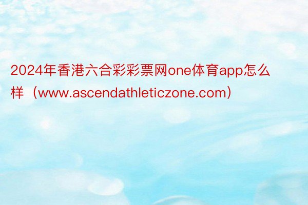 2024年香港六合彩彩票网one体育app怎么样（www.ascendathleticzone.com）