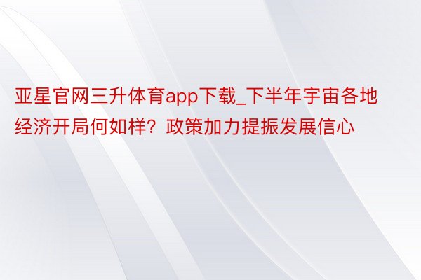 亚星官网三升体育app下载_下半年宇宙各地经济开局何如样？政策加力提振发展信心