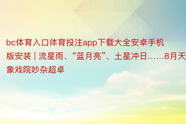bc体育入口体育投注app下载大全安卓手机版安装 | 流星雨、“蓝月亮”、土星冲日……8月天象戏院吵杂超卓