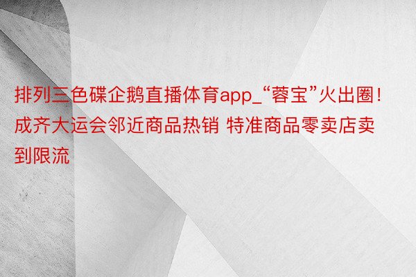 排列三色碟企鹅直播体育app_“蓉宝”火出圈！成齐大运会邻近商品热销 特准商品零卖店卖到限流