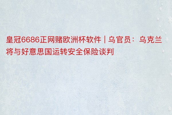 皇冠6686正网赌欧洲杯软件 | 乌官员：乌克兰将与好意思国运转安全保险谈判