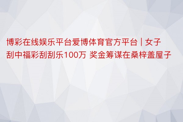 博彩在线娱乐平台爱博体育官方平台 | 女子刮中福彩刮刮乐100万 奖金筹谋在桑梓盖屋子