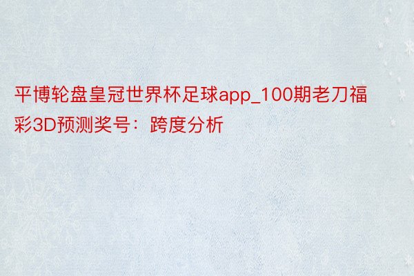 平博轮盘皇冠世界杯足球app_100期老刀福彩3D预测奖号：跨度分析