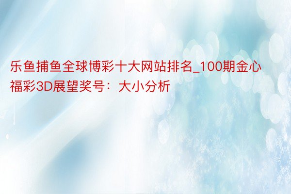 乐鱼捕鱼全球博彩十大网站排名_100期金心福彩3D展望奖号：大小分析