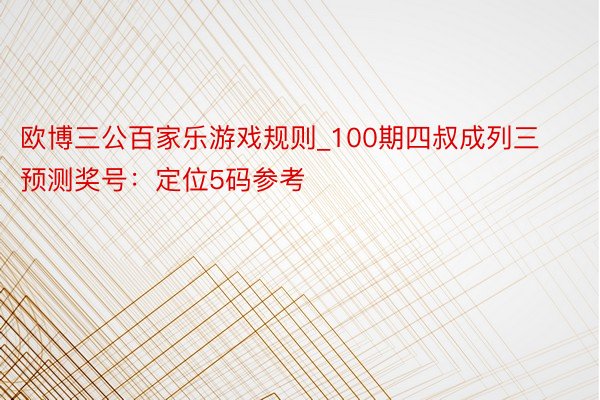 欧博三公百家乐游戏规则_100期四叔成列三预测奖号：定位5码参考