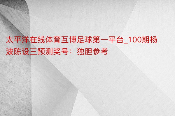 太平洋在线体育互博足球第一平台_100期杨波陈设三预测奖号：独胆参考