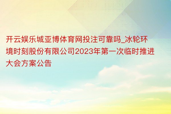 开云娱乐城亚博体育网投注可靠吗_冰轮环境时刻股份有限公司2023年第一次临时推进大会方案公告