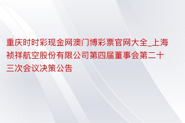重庆时时彩现金网澳门博彩票官网大全_上海祯祥航空股份有限公司第四届董事会第二十三次会议决策公告