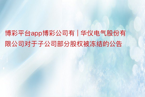 博彩平台app博彩公司有 | 华仪电气股份有限公司对于子公司部分股权被冻结的公告
