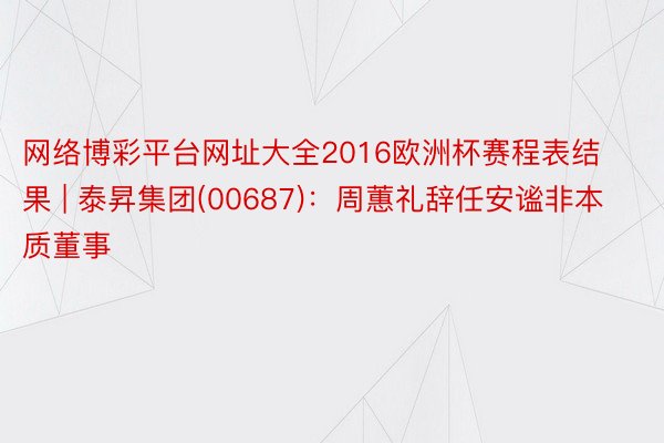 网络博彩平台网址大全2016欧洲杯赛程表结果 | 泰昇集团(00687)：周蕙礼辞任安谧非本质董事