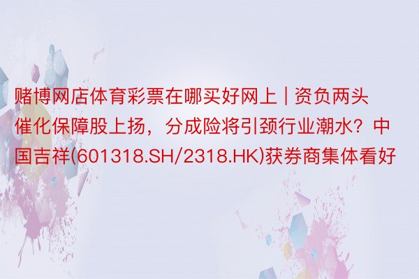 赌博网店体育彩票在哪买好网上 | 资负两头催化保障股上扬，分成险将引颈行业潮水？中国吉祥(601318.SH/2318.HK)获券商集体看好