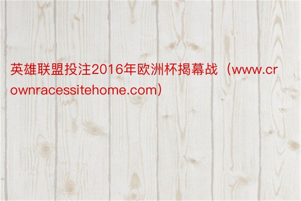 英雄联盟投注2016年欧洲杯揭幕战（www.crownracessitehome.com）