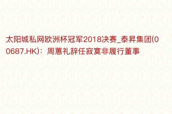 太阳城私网欧洲杯冠军2018决赛_泰昇集团(00687.HK)：周蕙礼辞任寂寞非履行董事