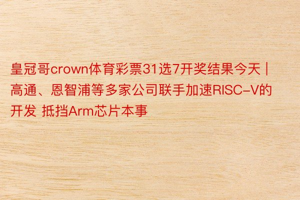 皇冠哥crown体育彩票31选7开奖结果今天 | 高通、恩智浦等多家公司联手加速RISC-V的开发 抵挡Arm芯片本事