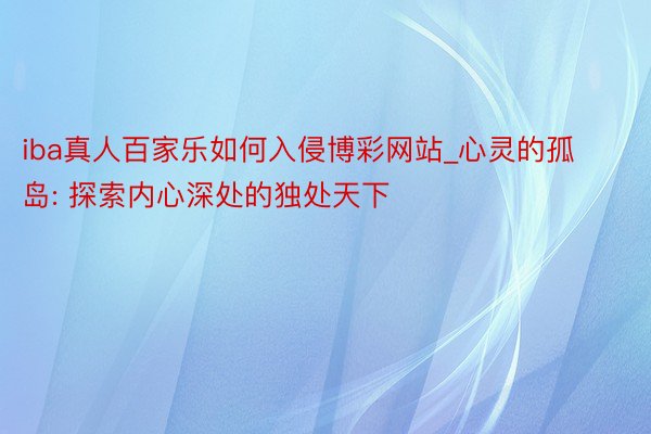 iba真人百家乐如何入侵博彩网站_心灵的孤岛: 探索内心深处的独处天下