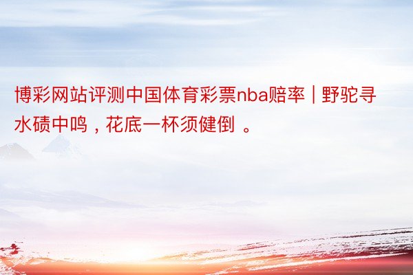 博彩网站评测中国体育彩票nba赔率 | 野驼寻水碛中鸣 , 花底一杯须健倒 。