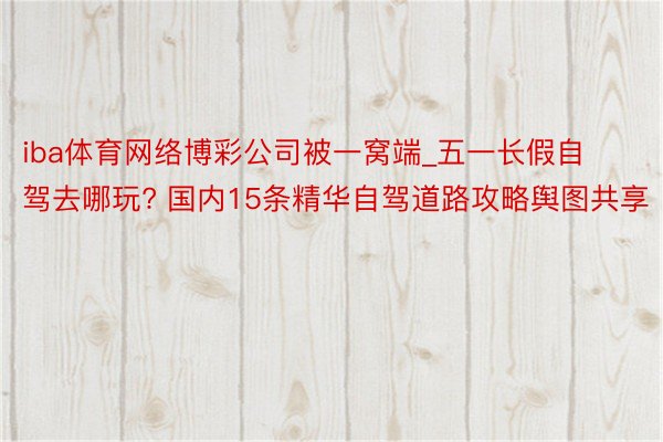 iba体育网络博彩公司被一窝端_五一长假自驾去哪玩? 国内15条精华自驾道路攻略舆图共享