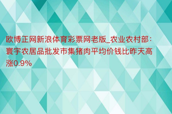 欧博正网新浪体育彩票网老版_农业农村部：寰宇农居品批发市集猪肉平均价钱比昨天高涨0.9%