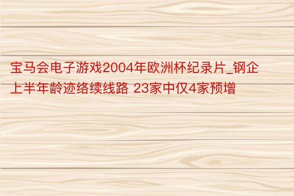 宝马会电子游戏2004年欧洲杯纪录片_钢企上半年龄迹络续线路 23家中仅4家预增