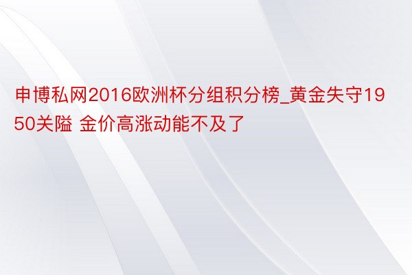 申博私网2016欧洲杯分组积分榜_黄金失守1950关隘 金价高涨动能不及了
