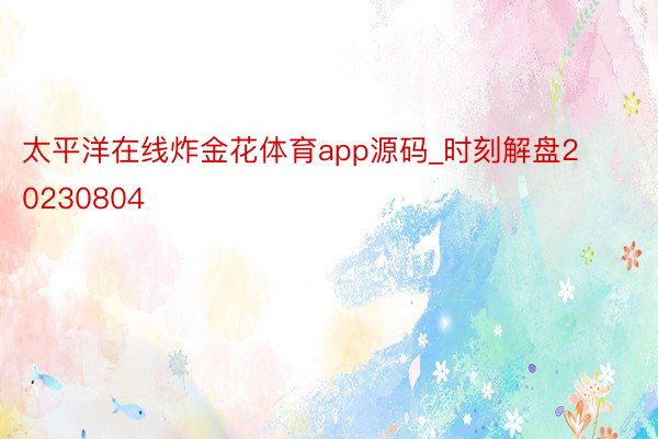 太平洋在线炸金花体育app源码_时刻解盘20230804