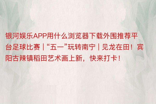 银河娱乐APP用什么浏览器下载外围推荐平台足球比赛 | “五一”玩转南宁 | 见龙在田！宾阳古辣镇稻田艺术画上新，快来打卡！