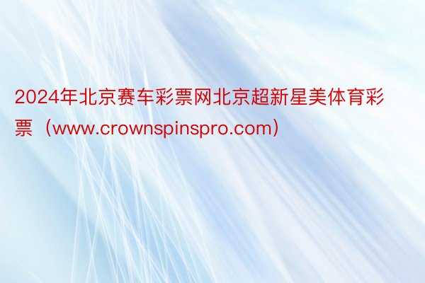 2024年北京赛车彩票网北京超新星美体育彩票（www.crownspinspro.com）