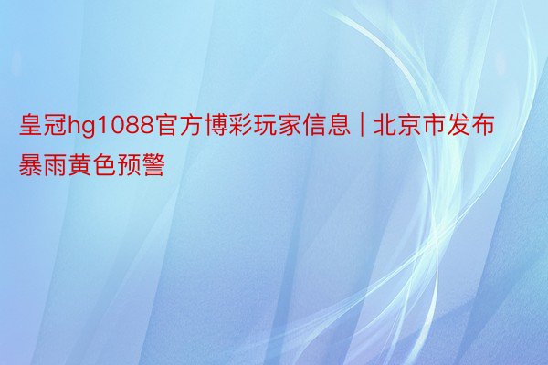 皇冠hg1088官方博彩玩家信息 | 北京市发布暴雨黄色预警