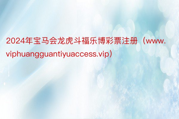 2024年宝马会龙虎斗福乐博彩票注册（www.viphuangguantiyuaccess.vip）