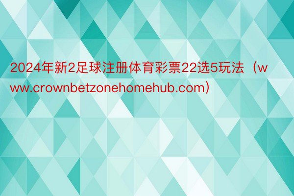 2024年新2足球注册体育彩票22选5玩法（www.crownbetzonehomehub.com）