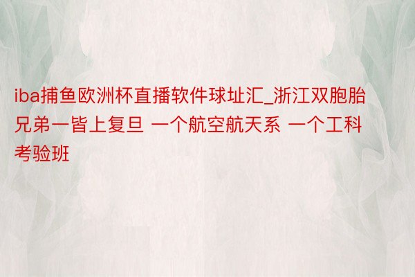 iba捕鱼欧洲杯直播软件球址汇_浙江双胞胎兄弟一皆上复旦 一个航空航天系 一个工科考验班
