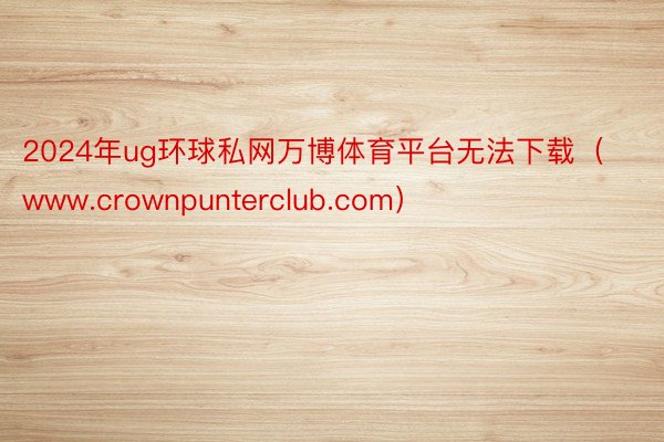 2024年ug环球私网万博体育平台无法下载（www.crownpunterclub.com）