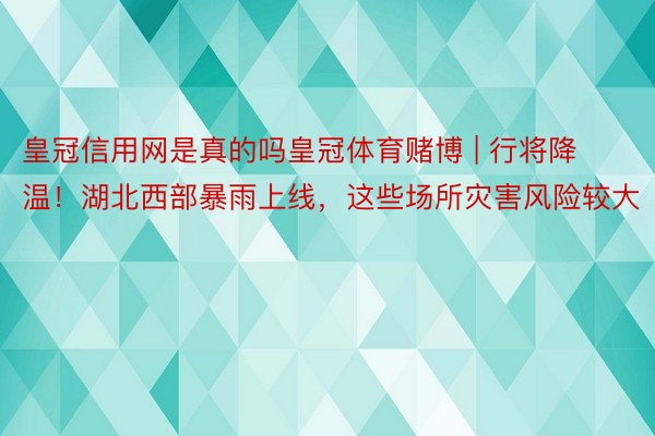 皇冠信用网是真的吗皇冠体育赌博 | 行将降温！湖北西部暴雨上线，这些场所灾害风险较大