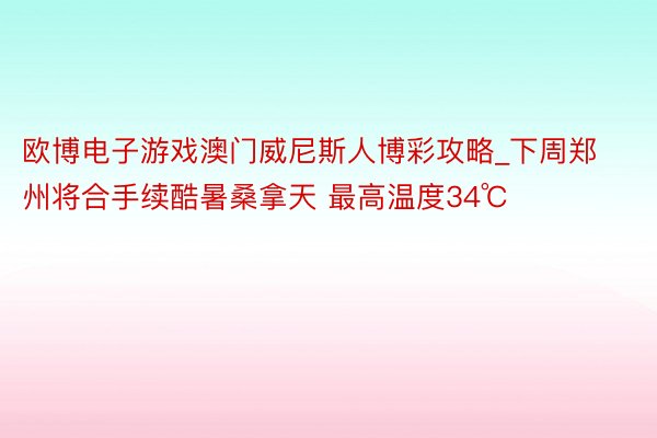 欧博电子游戏澳门威尼斯人博彩攻略_下周郑州将合手续酷暑桑拿天 最高温度34℃