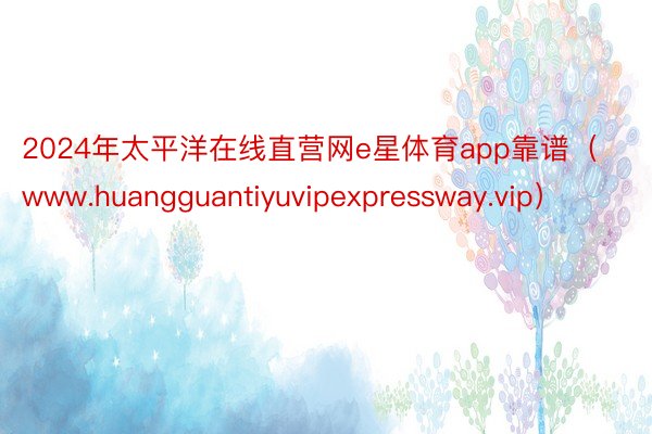 2024年太平洋在线直营网e星体育app靠谱（www.huangguantiyuvipexpressway.vip）