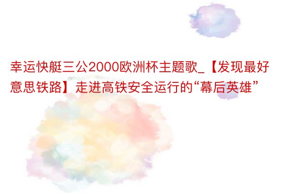 幸运快艇三公2000欧洲杯主题歌_【发现最好意思铁路】走进高铁安全运行的“幕后英雄”