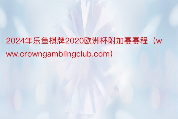 2024年乐鱼棋牌2020欧洲杯附加赛赛程（www.crowngamblingclub.com）