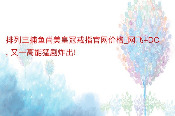 排列三捕鱼尚美皇冠戒指官网价格_网飞+DC, 又一高能猛剧炸出!